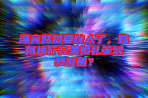 漂亮姑娘要嫁人了，如何進行完美婚禮策劃和準備？