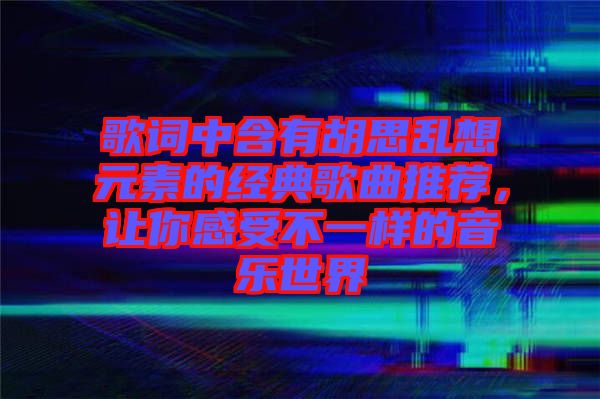 歌詞中含有胡思亂想元素的經(jīng)典歌曲推薦，讓你感受不一樣的音樂世界