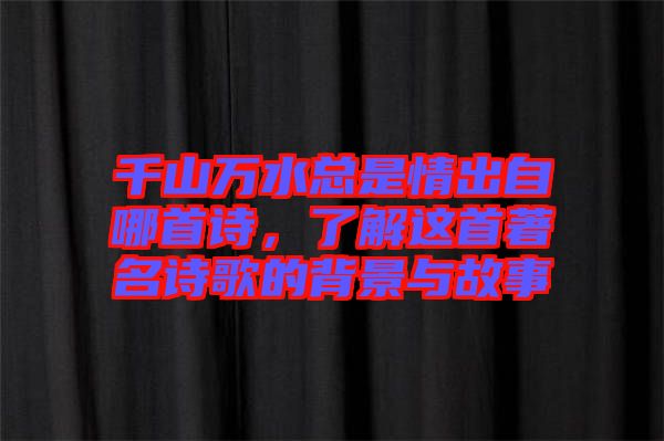 千山萬水總是情出自哪首詩(shī)，了解這首著名詩(shī)歌的背景與故事