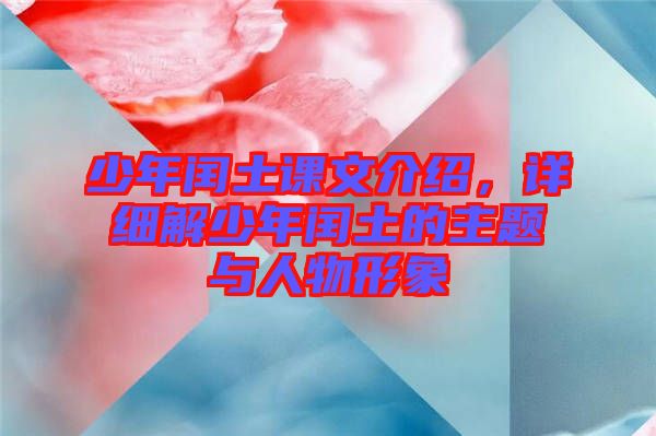 少年閏土課文介紹，詳細(xì)解少年閏土的主題與人物形象