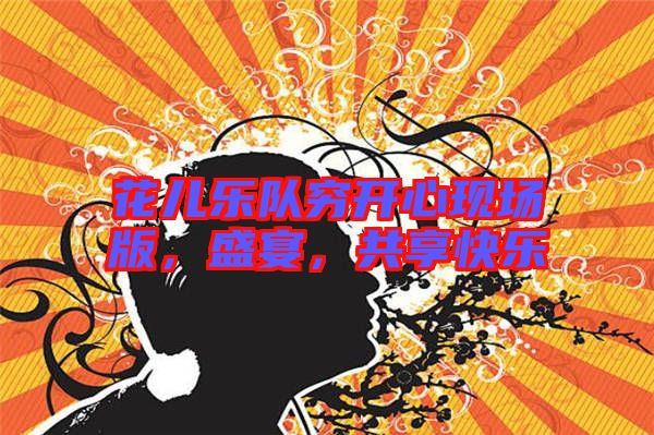 花兒樂隊窮開心現(xiàn)場版，盛宴，共享快樂