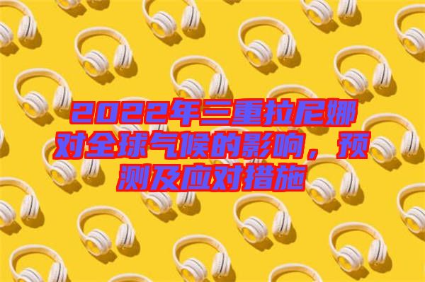 2022年三重拉尼娜對全球氣候的影響，預(yù)測及應(yīng)對措施