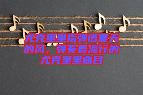尤克里里指彈譜夏天的風(fēng)，彈奏最流行的尤克里里曲目