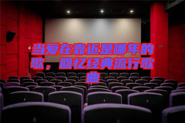 當(dāng)愛在靠近是哪年的歌，回憶經(jīng)典流行歌曲