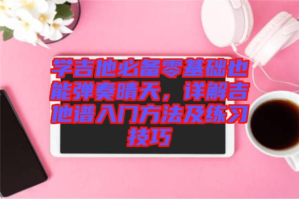 學(xué)吉他必備零基礎(chǔ)也能彈奏晴天，詳解吉他譜入門方法及練習(xí)技巧