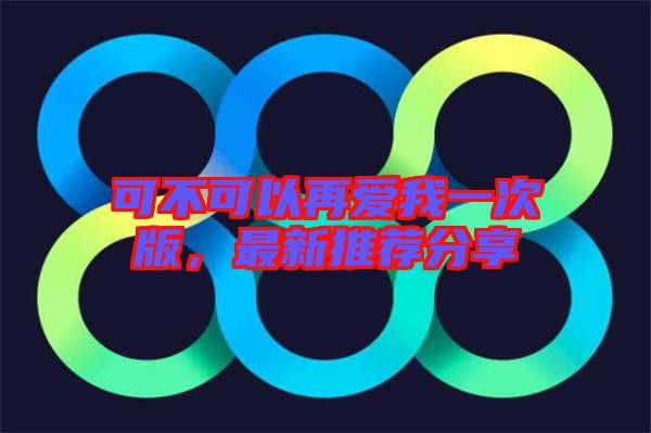 可不可以再愛(ài)我一次版，最新推薦分享