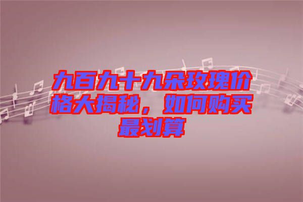 九百九十九朵玫瑰價格大揭秘，如何購買最劃算