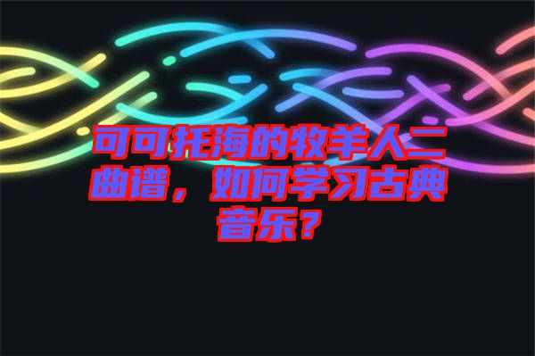 可可托海的牧羊人二曲譜，如何學(xué)習(xí)古典音樂？