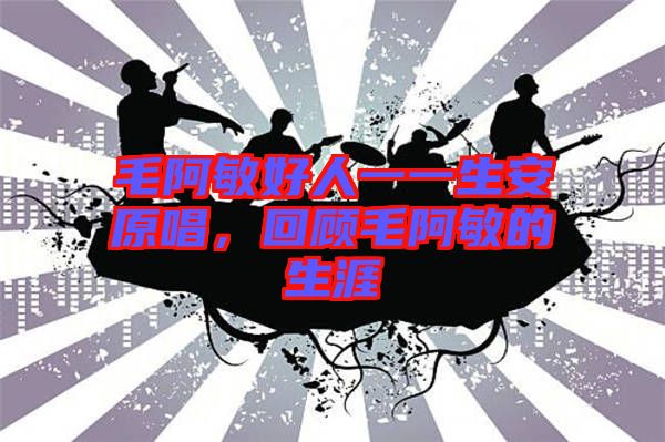 毛阿敏好人一一生安原唱，回顧毛阿敏的生涯