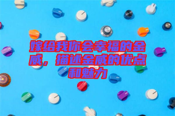 嫁給我你會(huì)幸福的金威，描述金威的優(yōu)點(diǎn)和魅力