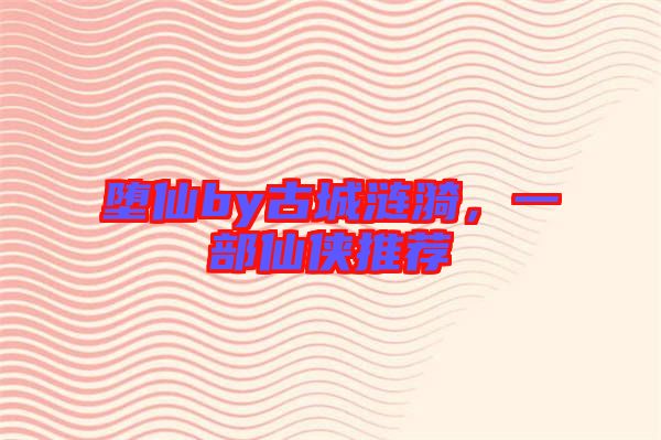 墮仙by古城漣漪，一部仙俠推薦