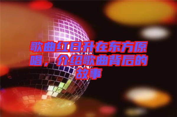 歌曲紅日升在東方原唱，介紹歌曲背后的故事