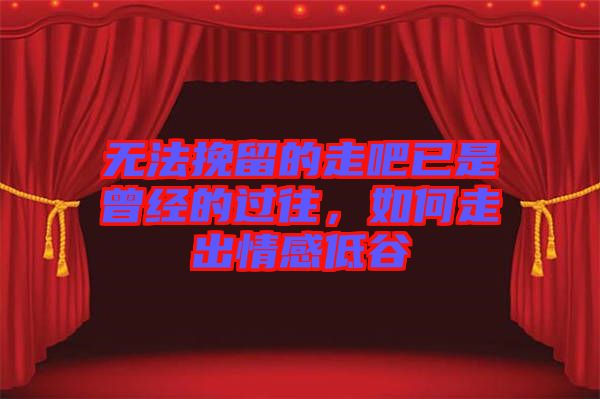 無法挽留的走吧已是曾經(jīng)的過往，如何走出情感低谷