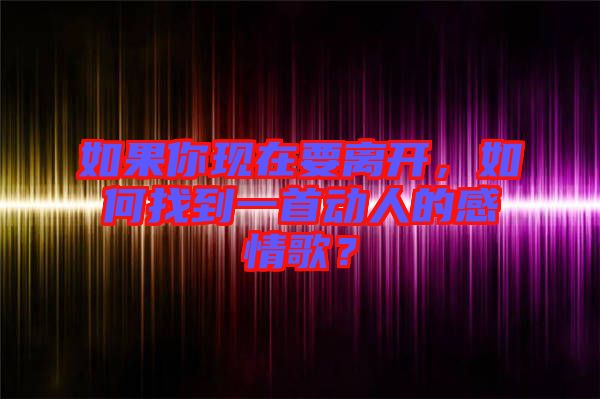 如果你現(xiàn)在要離開(kāi)，如何找到一首動(dòng)人的感情歌？