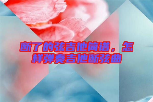 斷了的弦吉他簡譜，怎樣彈奏吉他斷弦曲