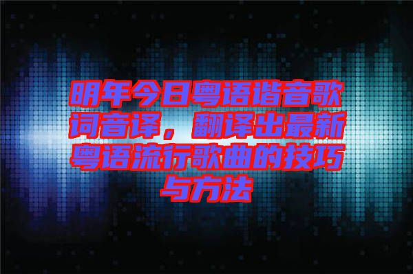 明年今日粵語諧音歌詞音譯，翻譯出最新粵語流行歌曲的技巧與方法