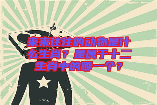 來(lái)來(lái)往往的動(dòng)物是什么生肖？是屬于十二生肖中的哪一個(gè)？