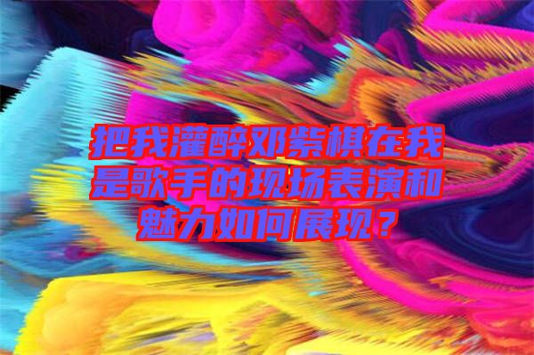 把我灌醉鄧紫棋在我是歌手的現(xiàn)場(chǎng)表演和魅力如何展現(xiàn)？