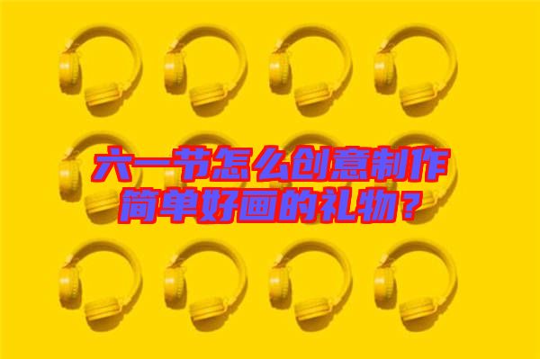 六一節(jié)怎么創(chuàng)意制作簡單好畫的禮物？