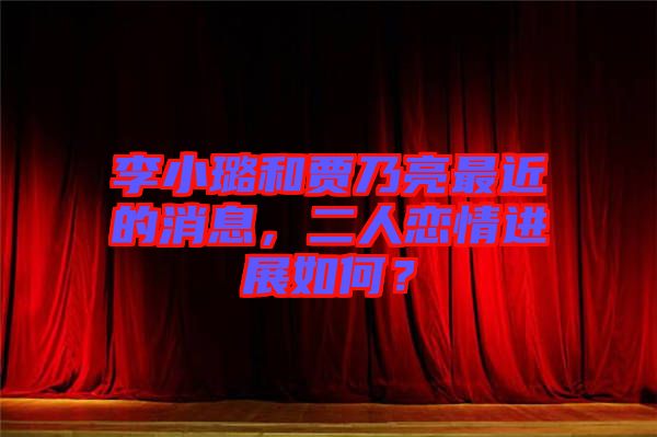 李小璐和賈乃亮最近的消息，二人戀情進(jìn)展如何？