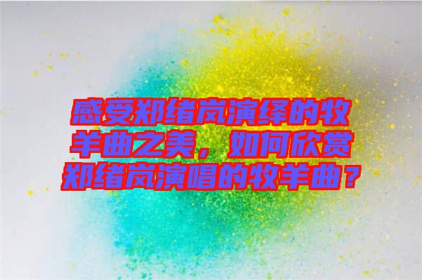 感受鄭緒嵐演繹的牧羊曲之美，如何欣賞鄭緒嵐演唱的牧羊曲？