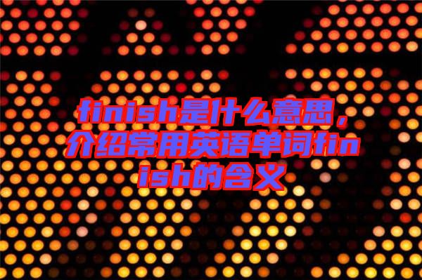 finish是什么意思，介紹常用英語單詞finish的含義