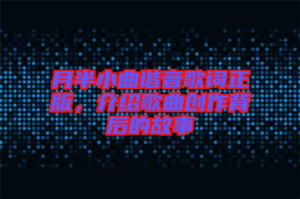 月半小曲諧音歌詞正版，介紹歌曲創(chuàng)作背后的故事