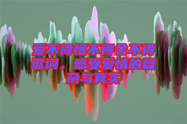 愛不得恨不得舍不得歌詞，感受愛情的復(fù)雜與真實(shí)