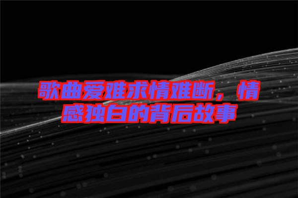 歌曲愛難求情難斷，情感獨白的背后故事