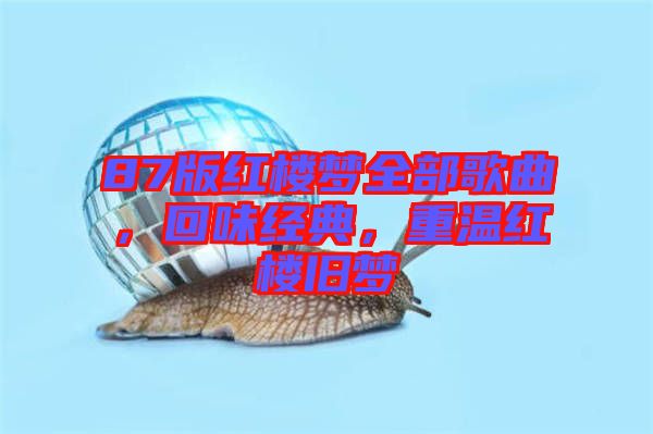 87版紅樓夢全部歌曲，回味經(jīng)典，重溫紅樓舊夢