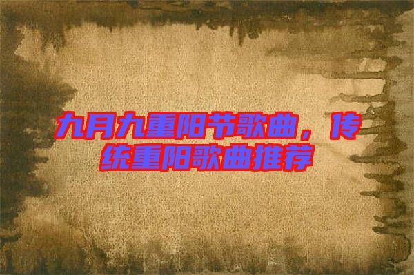 九月九重陽節(jié)歌曲，傳統(tǒng)重陽歌曲推薦
