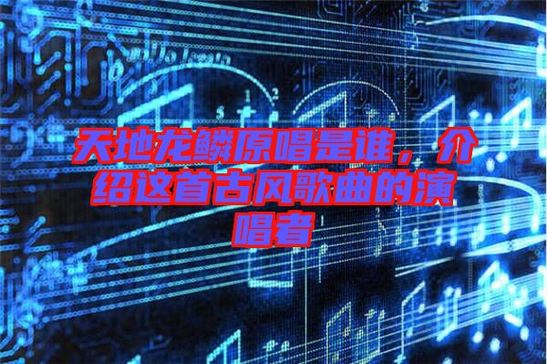 天地龍鱗原唱是誰，介紹這首古風(fēng)歌曲的演唱者