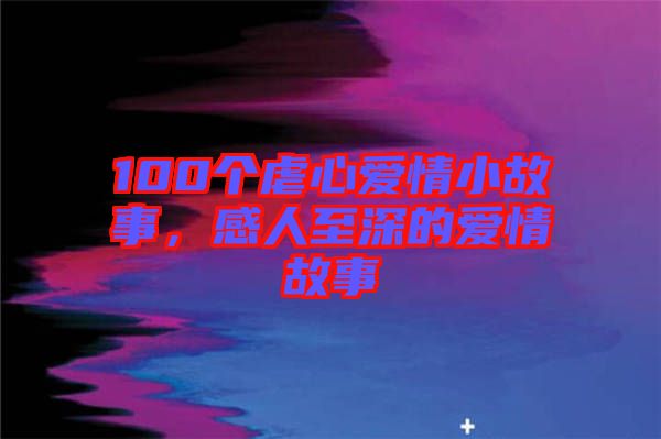100個虐心愛情小故事，感人至深的愛情故事