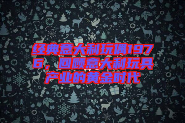 經(jīng)典意大利玩偶1976，回顧意大利玩具產(chǎn)業(yè)的黃金時(shí)代