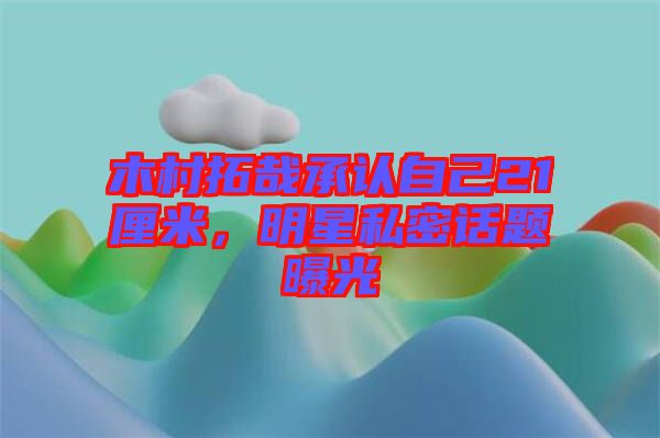 木村拓哉承認(rèn)自己21厘米，明星私密話題曝光