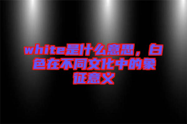 white是什么意思，白色在不同文化中的象征意義