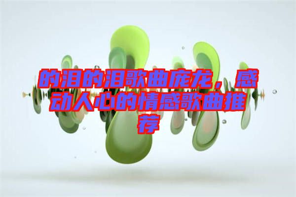 的淚的淚歌曲龐龍，感動(dòng)人心的情感歌曲推薦