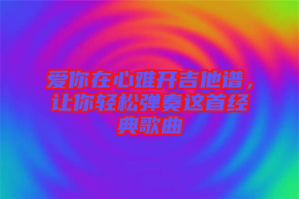 愛(ài)你在心難開吉他譜，讓你輕松彈奏這首經(jīng)典歌曲