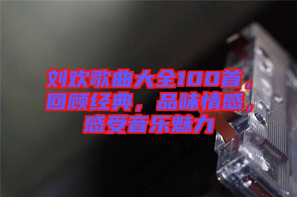 劉歡歌曲大全100首，回顧經(jīng)典，品味情感，感受音樂(lè)魅力