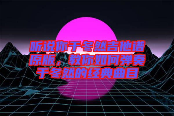 聽(tīng)說(shuō)你于冬然吉他譜原版，教你如何彈奏于冬然的經(jīng)典曲目