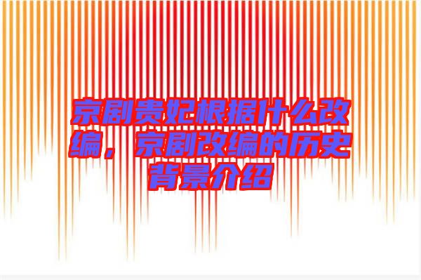 京劇貴妃根據(jù)什么改編，京劇改編的歷史背景介紹