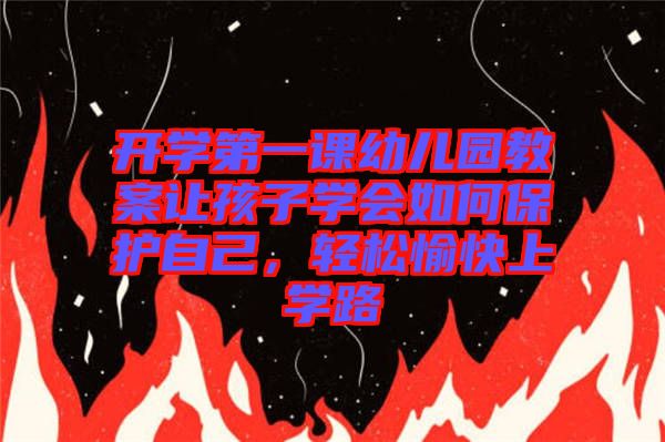 開學(xué)第一課幼兒園教案讓孩子學(xué)會如何保護(hù)自己，輕松愉快上學(xué)路