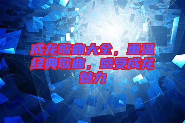 成龍歌曲大全，重溫經(jīng)典歌曲，感受成龍魅力