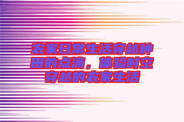 農(nóng)家日常生活穿越種田的點滴，體驗時空穿越的農(nóng)家生活