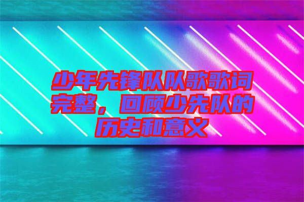 少年先鋒隊(duì)隊(duì)歌歌詞完整，回顧少先隊(duì)的歷史和意義