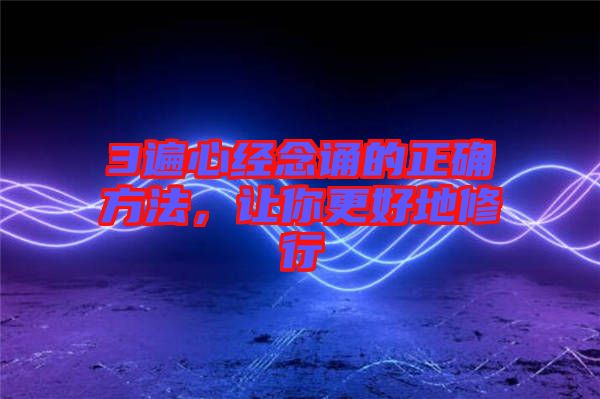 3遍心經(jīng)念誦的正確方法，讓你更好地修行