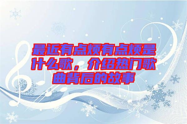 最近有點(diǎn)煩有點(diǎn)煩是什么歌，介紹熱門歌曲背后的故事