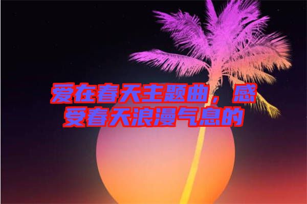 愛在春天主題曲，感受春天浪漫氣息的