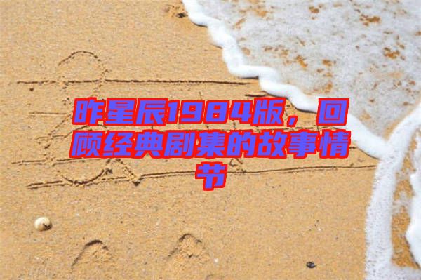 昨星辰1984版，回顧經(jīng)典劇集的故事情節(jié)
