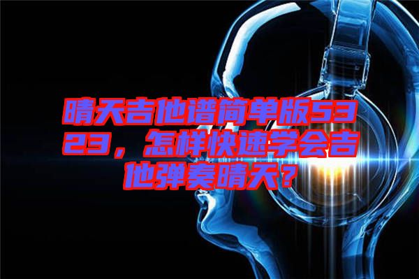 晴天吉他譜簡單版5323，怎樣快速學會吉他彈奏晴天？